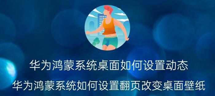 华为鸿蒙系统桌面如何设置动态 华为鸿蒙系统如何设置翻页改变桌面壁纸？